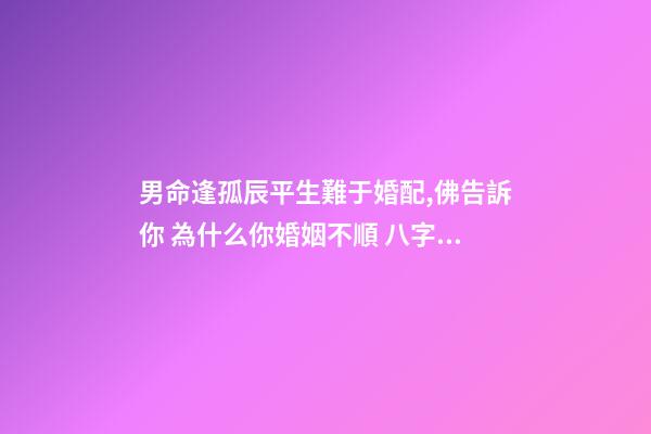 男命逢孤辰平生難于婚配,佛告訴你 為什么你婚姻不順 八字排盤男命星煞只有孤辰怎么回事-第1張-觀點-玄機派